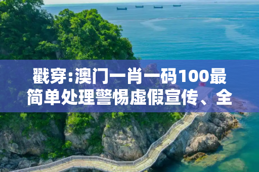 戳穿:澳门一肖一码100最简单处理警惕虚假宣传、全面解答