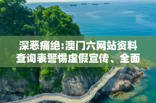 深恶痛绝:澳门六网站资料查询表警惕虚假宣传、全面解答与解释