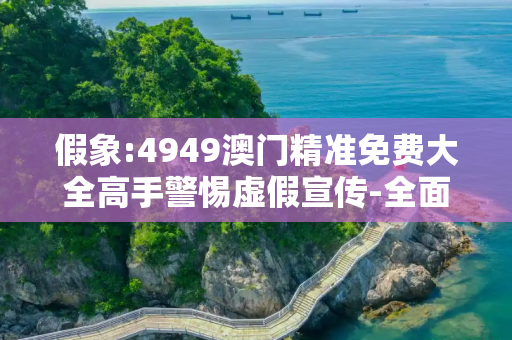 假象:4949澳门精准免费大全高手警惕虚假宣传-全面释义