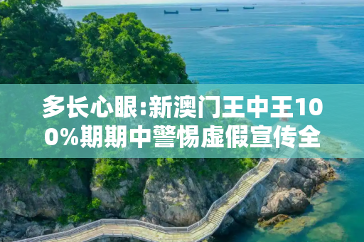 多长心眼:新澳门王中王100%期期中警惕虚假宣传全面释义