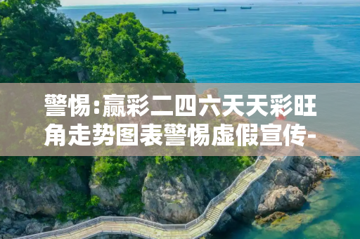 警惕:赢彩二四六天天彩旺角走势图表警惕虚假宣传-全面释义