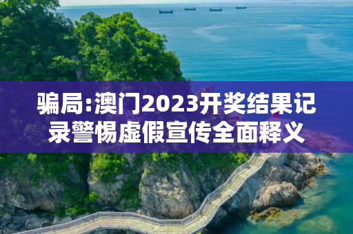 骗局:澳门2023开奖结果记录警惕虚假宣传全面释义