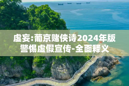 虚妄:葡京赌侠诗2024年版警惕虚假宣传-全面释义