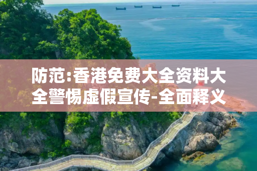 防范:香港免费大全资料大全警惕虚假宣传-全面释义、解释与落实