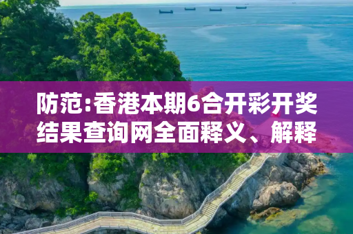 防范:香港本期6合开彩开奖结果查询网全面释义、解释与落实