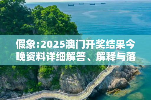 假象:2025澳门开奖结果今晚资料详细解答、解释与落实