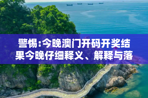 警惕:今晚澳门开码开奖结果今晚仔细释义、解释与落实