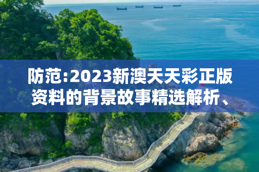 防范:2023新澳天天彩正版资料的背景故事精选解析、解释与落实