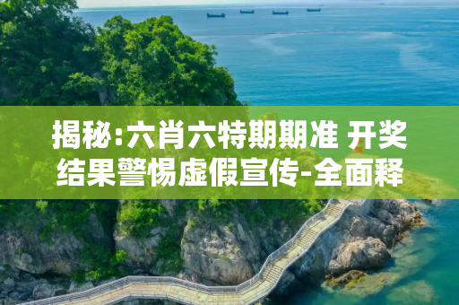 揭秘:六肖六特期期准 开奖结果警惕虚假宣传-全面释义