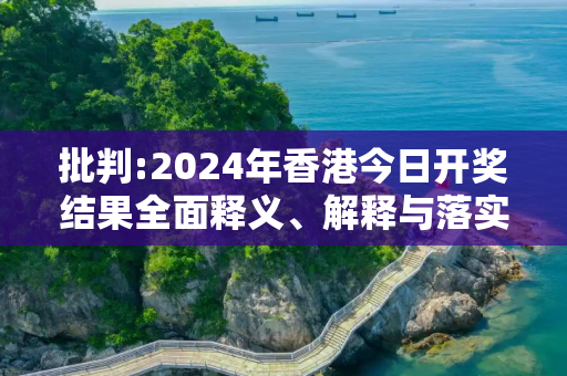 批判:2024年香港今日开奖结果全面释义、解释与落实