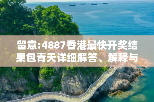 留意:4887香港最快开奖结果包青天详细解答、解释与落实