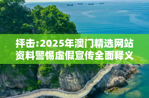 抨击:2025年澳门精选网站资料警惕虚假宣传全面释义