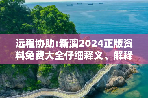 远程协助:新澳2024正版资料免费大全仔细释义、解释与落实