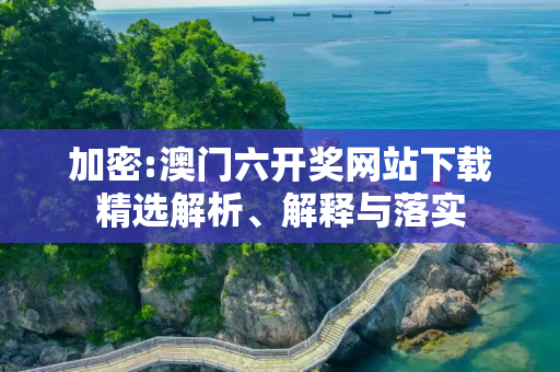 加密:澳门六开奖网站下载精选解析、解释与落实