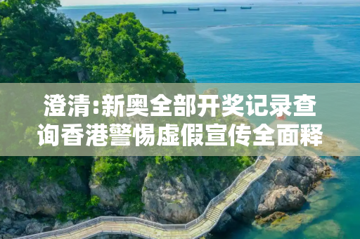 澄清:新奥全部开奖记录查询香港警惕虚假宣传全面释义