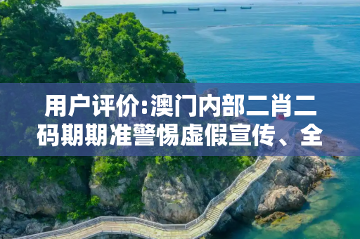 用户评价:澳门内部二肖二码期期准警惕虚假宣传、全面解答与解释