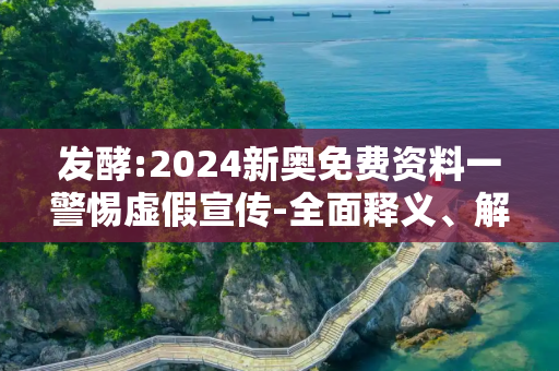 发酵:2024新奥免费资料一警惕虚假宣传-全面释义、解释与落实