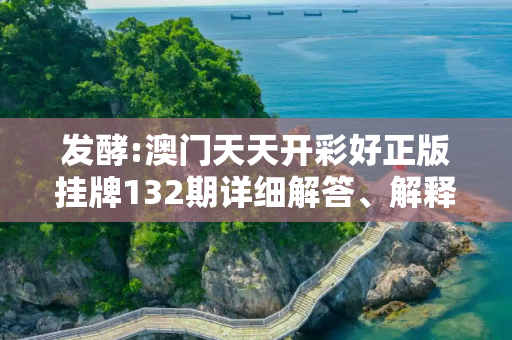 发酵:澳门天天开彩好正版挂牌132期详细解答、解释与落实