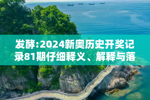 发酵:2024新奥历史开奖记录81期仔细释义、解释与落实