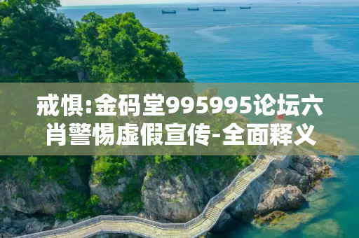 戒惧:金码堂995995论坛六肖警惕虚假宣传-全面释义、解释与落实