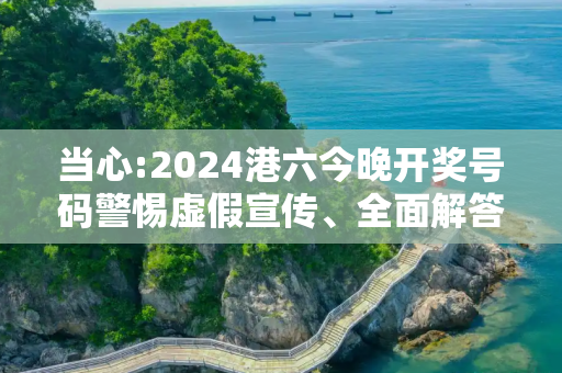 当心:2024港六今晚开奖号码警惕虚假宣传、全面解答