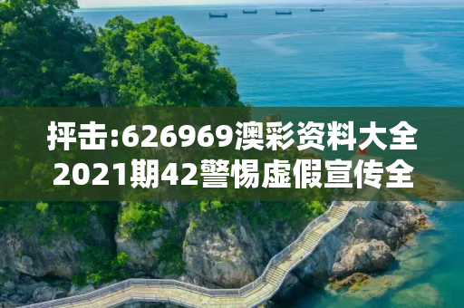抨击:626969澳彩资料大全2021期42警惕虚假宣传全面释义