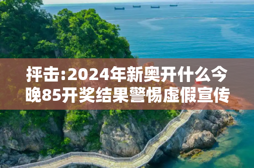 抨击:2024年新奥开什么今晚85开奖结果警惕虚假宣传、全面解答与解释
