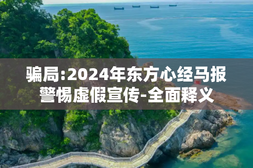 骗局:2024年东方心经马报警惕虚假宣传-全面释义