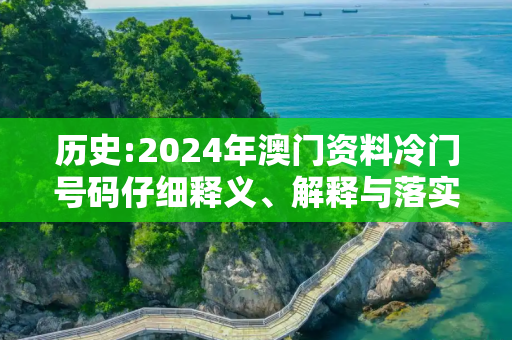 历史:2024年澳门资料冷门号码仔细释义、解释与落实