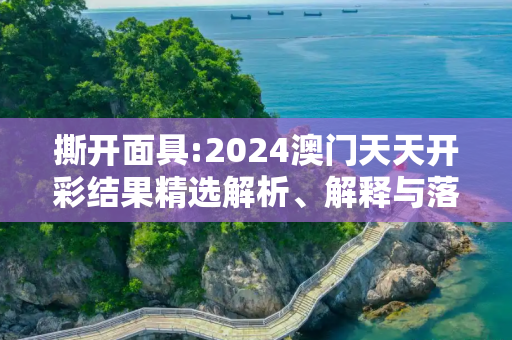 撕开面具:2024澳门天天开彩结果精选解析、解释与落实