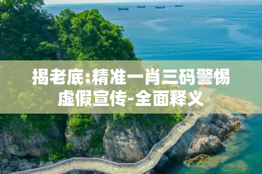 揭老底:精准一肖三码警惕虚假宣传-全面释义