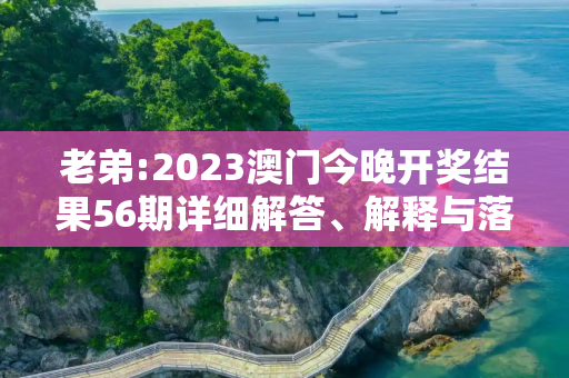 老弟:2023澳门今晚开奖结果56期详细解答、解释与落实