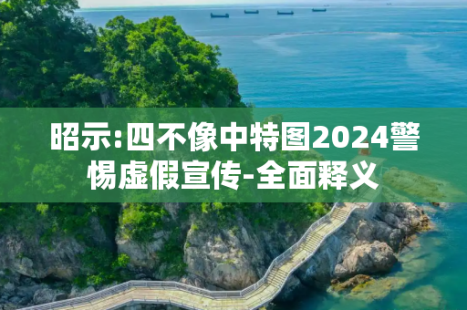 昭示:四不像中特图2024警惕虚假宣传-全面释义