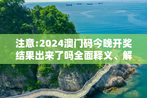 注意:2024澳门码今晚开奖结果出来了吗全面释义、解释与落实