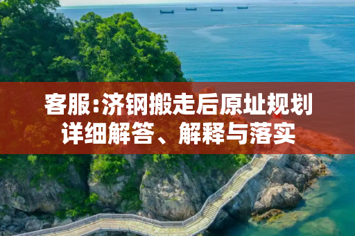 客服:济钢搬走后原址规划详细解答、解释与落实