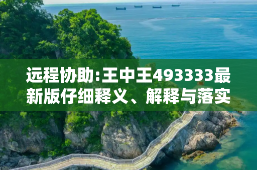 远程协助:王中王493333最新版仔细释义、解释与落实