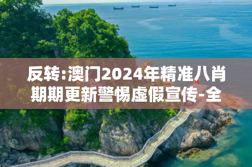 反转:澳门2024年精准八肖期期更新警惕虚假宣传-全面释义