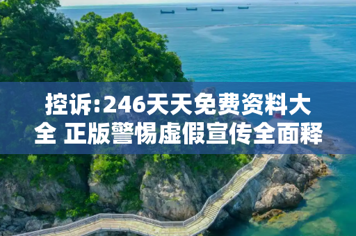 控诉:246天天免费资料大全 正版警惕虚假宣传全面释义