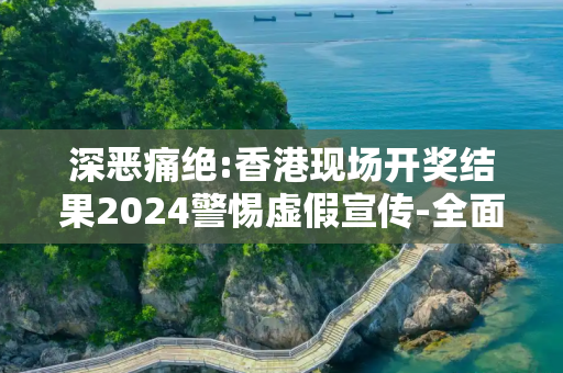 深恶痛绝:香港现场开奖结果2024警惕虚假宣传-全面释义
