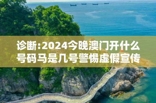 诊断:2024今晚澳门开什么号码马是几号警惕虚假宣传-全面释义、解释与落实