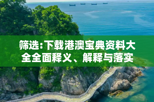 筛选:下载港澳宝典资料大全全面释义、解释与落实