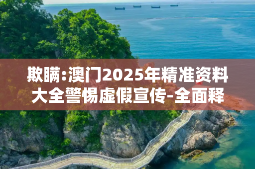 欺瞒:澳门2025年精准资料大全警惕虚假宣传-全面释义