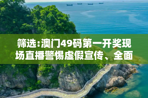 筛选:澳门49码第一开奖现场直播警惕虚假宣传、全面解答