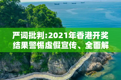 严词批判:2021年香港开奖结果警惕虚假宣传、全面解答与解释