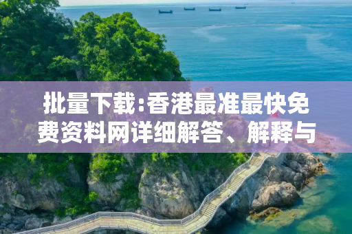 批量下载:香港最准最快免费资料网详细解答、解释与落实