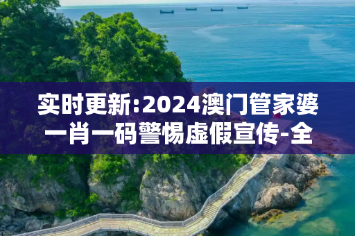 实时更新:2024澳门管家婆一肖一码警惕虚假宣传-全面释义