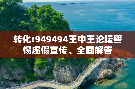 转化:949494王中王论坛警惕虚假宣传、全面解答