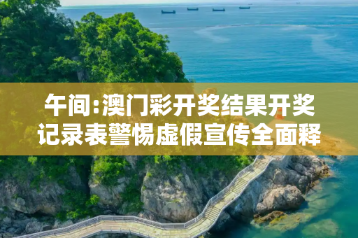 午间:澳门彩开奖结果开奖记录表警惕虚假宣传全面释义