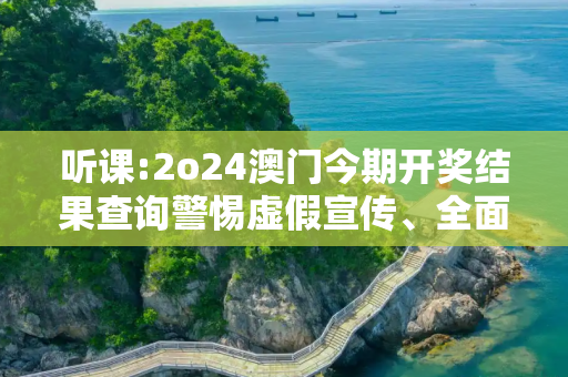 听课:2o24澳门今期开奖结果查询警惕虚假宣传、全面解答与解释
