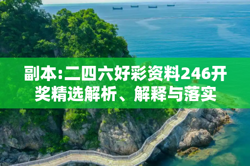 副本:二四六好彩资料246开奖精选解析、解释与落实